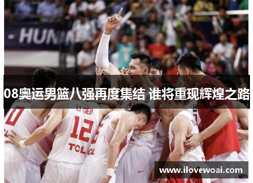 08奥运男篮八强再度集结 谁将重现辉煌之路